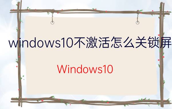 windows10不激活怎么关锁屏 Windows10 未激活 关闭 屏幕锁定